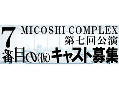 MICOSHI COMPLEX 第七回公演「７番目の（仮）」キャスト募集！！！